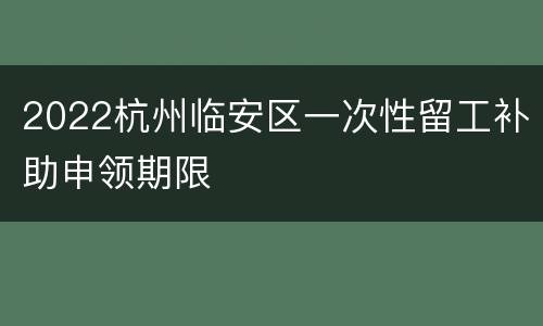 2022杭州临安区一次性留工补助申领期限