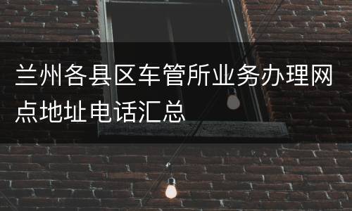 兰州各县区车管所业务办理网点地址电话汇总