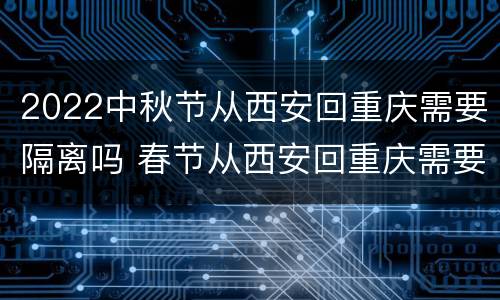 2022中秋节从西安回重庆需要隔离吗 春节从西安回重庆需要隔离吗
