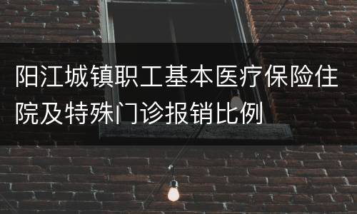 阳江城镇职工基本医疗保险住院及特殊门诊报销比例