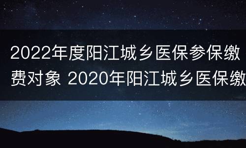 2022年度阳江城乡医保参保缴费对象 2020年阳江城乡医保缴费