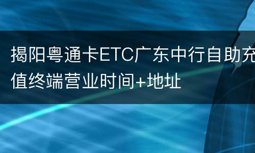 揭阳粤通卡ETC广东中行自助充值终端营业时间+地址