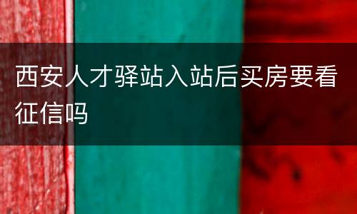 西安人才驿站入站后买房要看征信吗