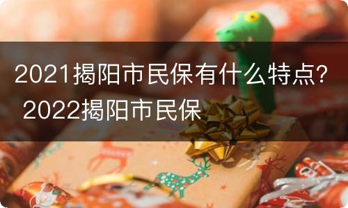 2021揭阳市民保有什么特点？ 2022揭阳市民保