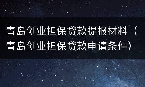青岛创业担保贷款提报材料（青岛创业担保贷款申请条件）