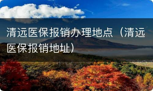 清远医保报销办理地点（清远医保报销地址）