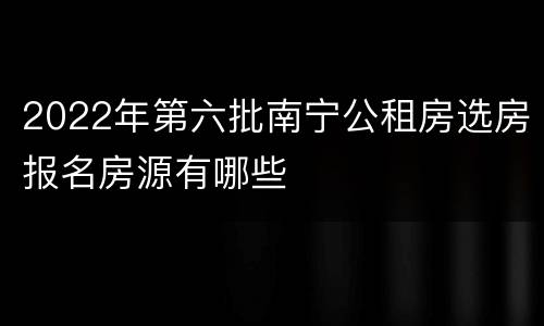 2022年第六批南宁公租房选房报名房源有哪些