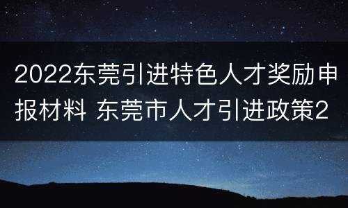 2022东莞引进特色人才奖励申报材料 东莞市人才引进政策2020文件