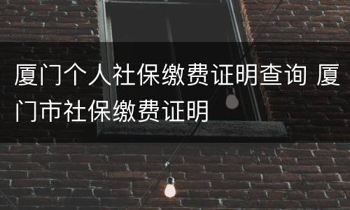 厦门个人社保缴费证明查询 厦门市社保缴费证明
