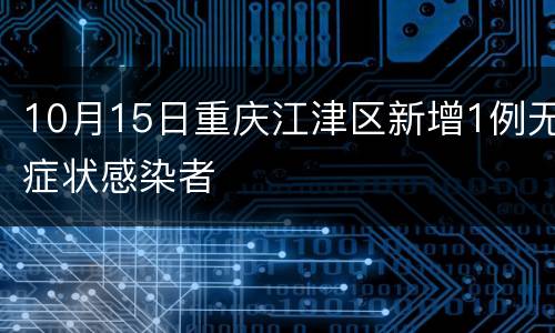 10月15日重庆江津区新增1例无症状感染者