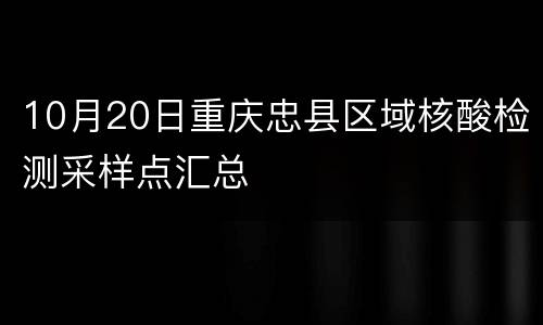 10月20日重庆忠县区域核酸检测采样点汇总