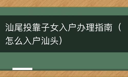 汕尾投靠子女入户办理指南（怎么入户汕头）