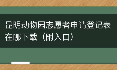 昆明动物园志愿者申请登记表在哪下载（附入口）