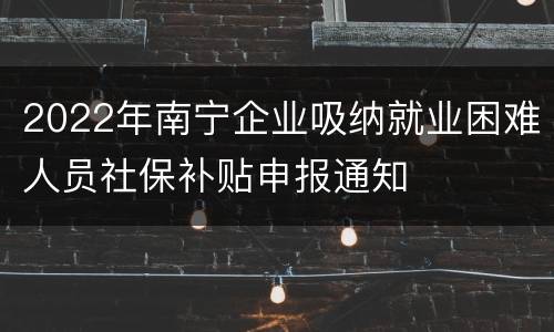 2022年南宁企业吸纳就业困难人员社保补贴申报通知