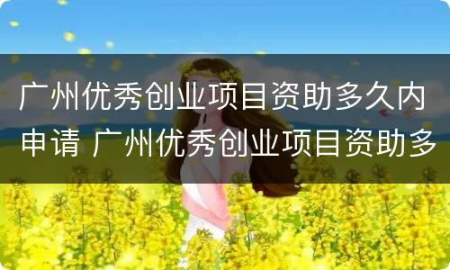 广州优秀创业项目资助多久内申请 广州优秀创业项目资助多久内申请完成
