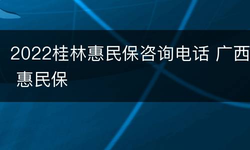 2022桂林惠民保咨询电话 广西 惠民保