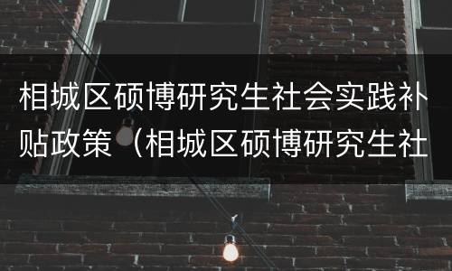 相城区硕博研究生社会实践补贴政策（相城区硕博研究生社会实践补贴政策文件）
