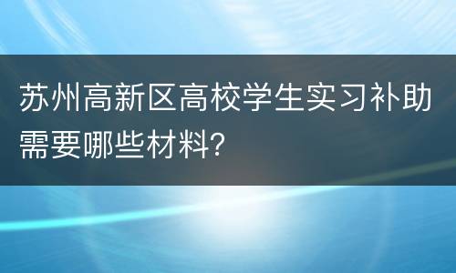 苏州高新区高校学生实习补助需要哪些材料？