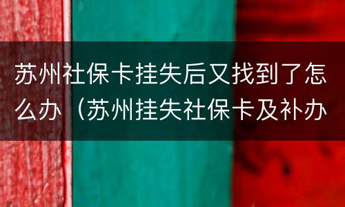 苏州社保卡挂失后又找到了怎么办（苏州挂失社保卡及补办流程）