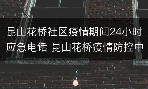 昆山花桥社区疫情期间24小时应急电话 昆山花桥疫情防控中心电话