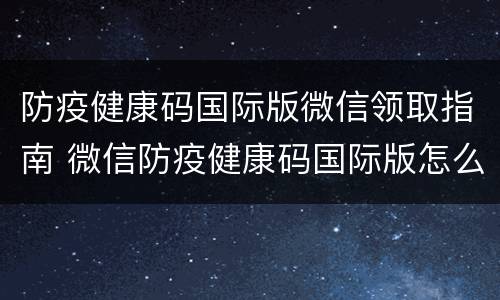 防疫健康码国际版微信领取指南 微信防疫健康码国际版怎么弄