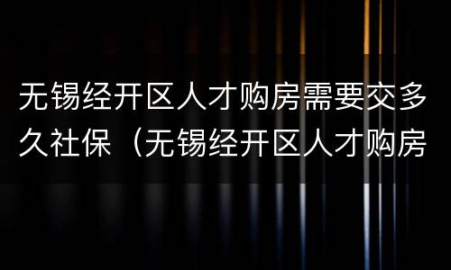 无锡经开区人才购房需要交多久社保（无锡经开区人才购房需要交多久社保才能摇号）