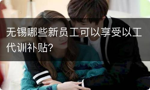 无锡哪些新员工可以享受以工代训补贴？