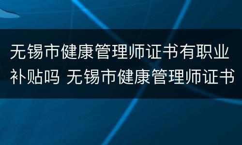无锡市健康管理师证书有职业补贴吗 无锡市健康管理师证书有职业补贴吗多少钱