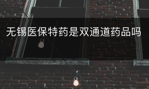 无锡医保特药是双通道药品吗