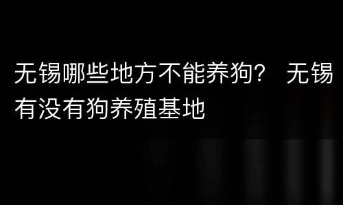 无锡哪些地方不能养狗？ 无锡有没有狗养殖基地