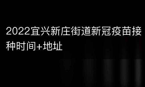2022宜兴新庄街道新冠疫苗接种时间+地址
