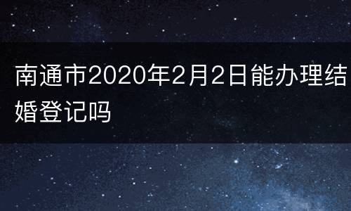 南通市2020年2月2日能办理结婚登记吗