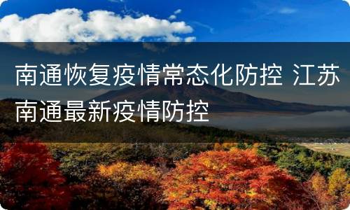 南通恢复疫情常态化防控 江苏南通最新疫情防控