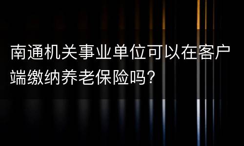 南通机关事业单位可以在客户端缴纳养老保险吗?
