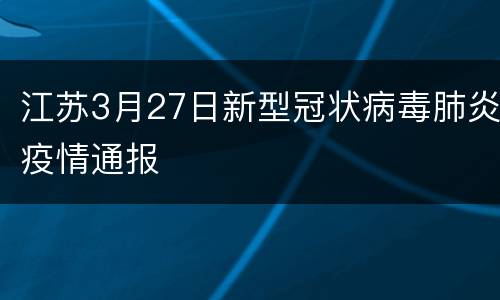 江苏3月27日新型冠状病毒肺炎疫情通报