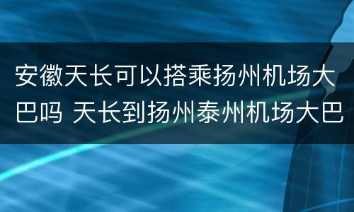 安徽天长可以搭乘扬州机场大巴吗 天长到扬州泰州机场大巴随车电话