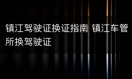 镇江驾驶证换证指南 镇江车管所换驾驶证