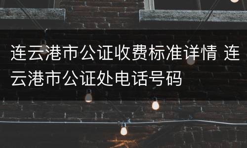 连云港市公证收费标准详情 连云港市公证处电话号码