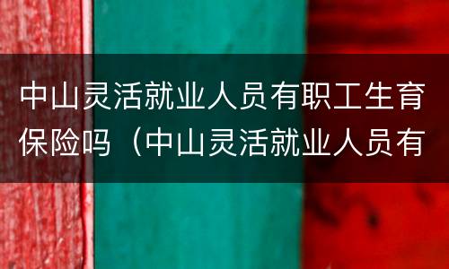 中山灵活就业人员有职工生育保险吗（中山灵活就业人员有职工生育保险吗多少钱）