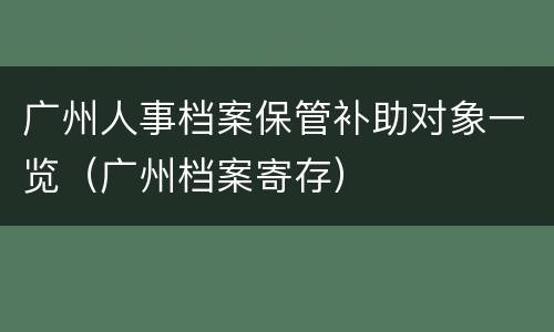广州人事档案保管补助对象一览（广州档案寄存）
