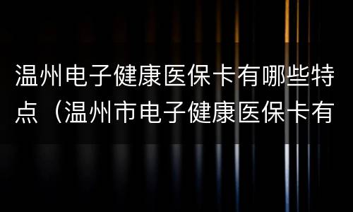 温州电子健康医保卡有哪些特点（温州市电子健康医保卡有什么用）