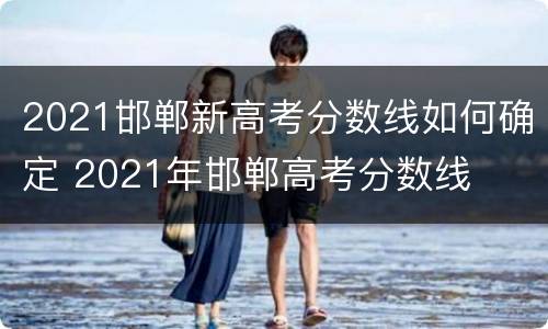 2021邯郸新高考分数线如何确定 2021年邯郸高考分数线