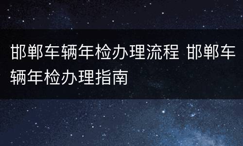 邯郸车辆年检办理流程 邯郸车辆年检办理指南