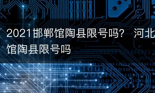 2021邯郸馆陶县限号吗？ 河北馆陶县限号吗