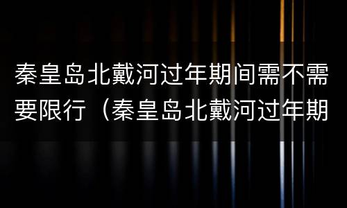 秦皇岛北戴河过年期间需不需要限行（秦皇岛北戴河过年期间需不需要限行拍照）