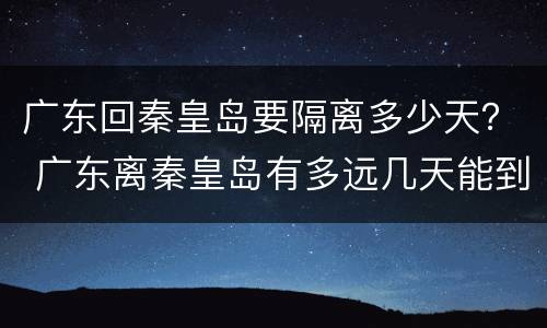广东回秦皇岛要隔离多少天？ 广东离秦皇岛有多远几天能到