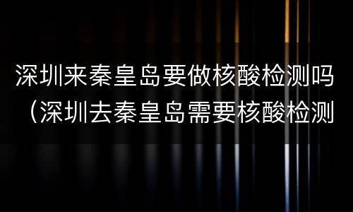 深圳来秦皇岛要做核酸检测吗（深圳去秦皇岛需要核酸检测吗）