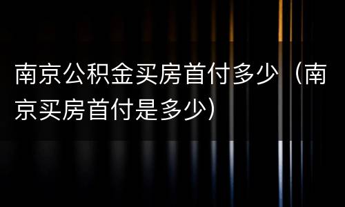 南京公积金买房首付多少（南京买房首付是多少）