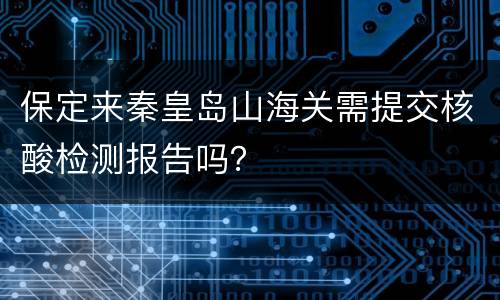 保定来秦皇岛山海关需提交核酸检测报告吗？
