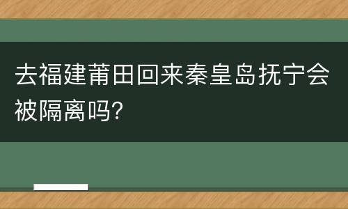 去福建莆田回来秦皇岛抚宁会被隔离吗？